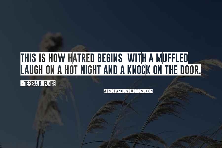 Teresa R. Funke Quotes: This is how hatred begins  with a muffled laugh on a hot night and a knock on the door.