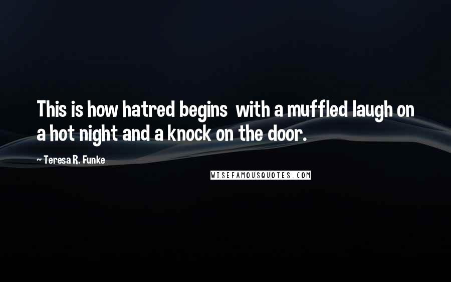 Teresa R. Funke Quotes: This is how hatred begins  with a muffled laugh on a hot night and a knock on the door.