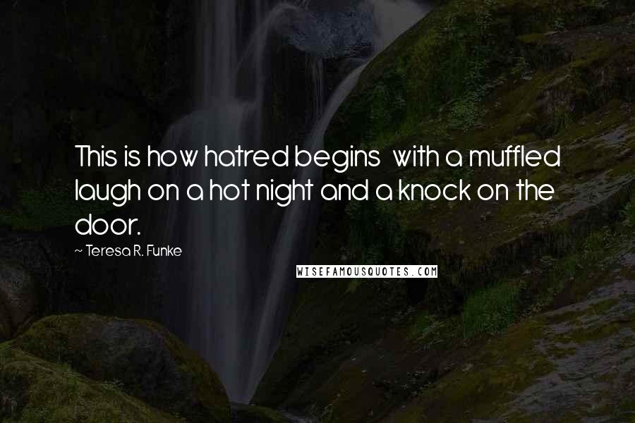 Teresa R. Funke Quotes: This is how hatred begins  with a muffled laugh on a hot night and a knock on the door.