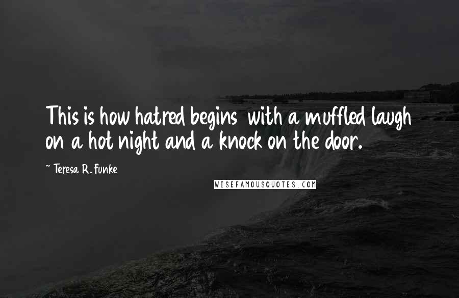 Teresa R. Funke Quotes: This is how hatred begins  with a muffled laugh on a hot night and a knock on the door.