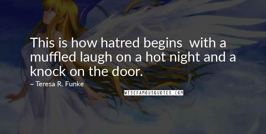 Teresa R. Funke Quotes: This is how hatred begins  with a muffled laugh on a hot night and a knock on the door.
