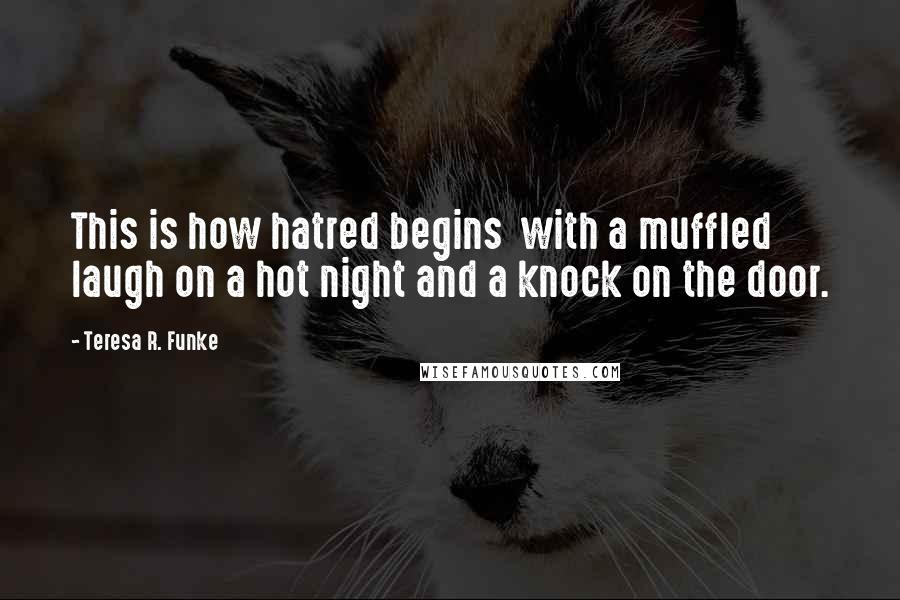 Teresa R. Funke Quotes: This is how hatred begins  with a muffled laugh on a hot night and a knock on the door.