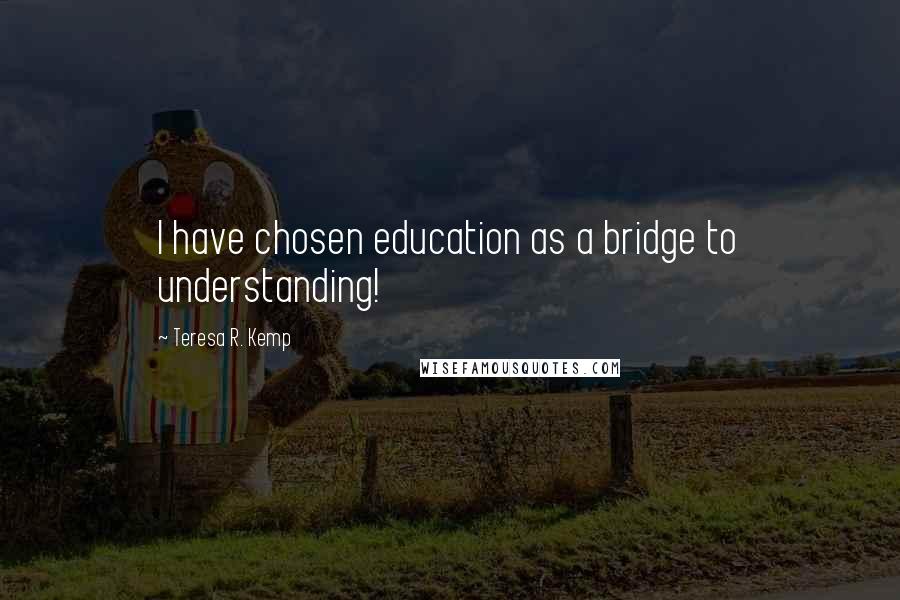 Teresa R. Kemp Quotes: I have chosen education as a bridge to understanding!