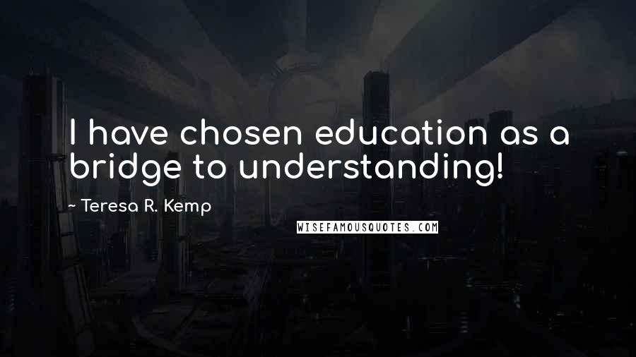 Teresa R. Kemp Quotes: I have chosen education as a bridge to understanding!