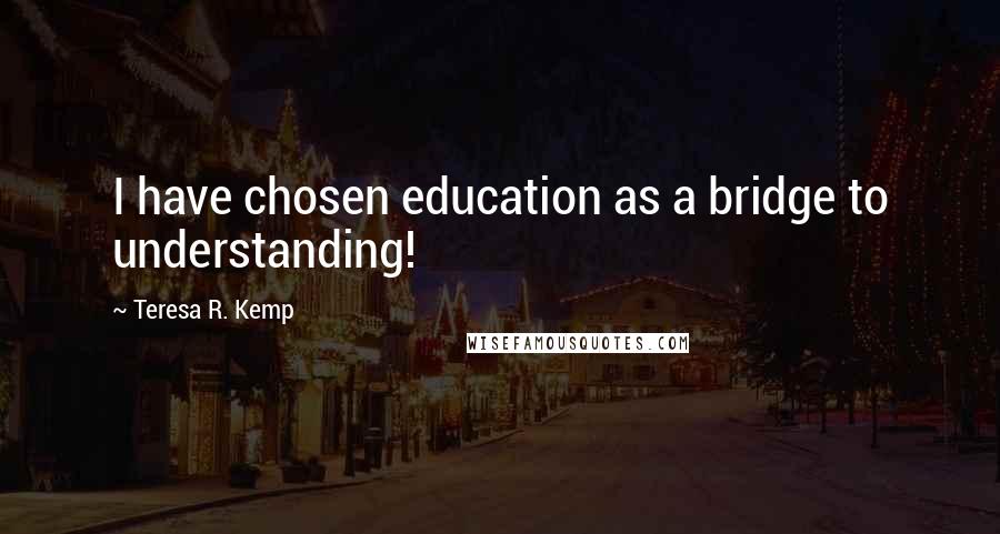 Teresa R. Kemp Quotes: I have chosen education as a bridge to understanding!