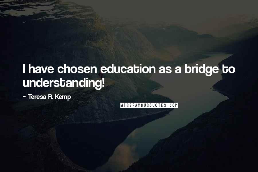 Teresa R. Kemp Quotes: I have chosen education as a bridge to understanding!