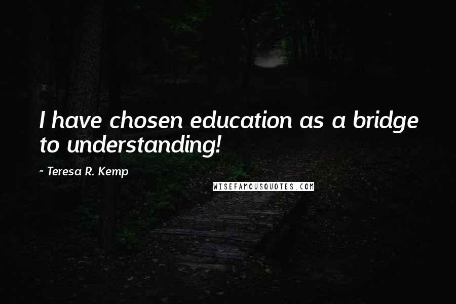 Teresa R. Kemp Quotes: I have chosen education as a bridge to understanding!