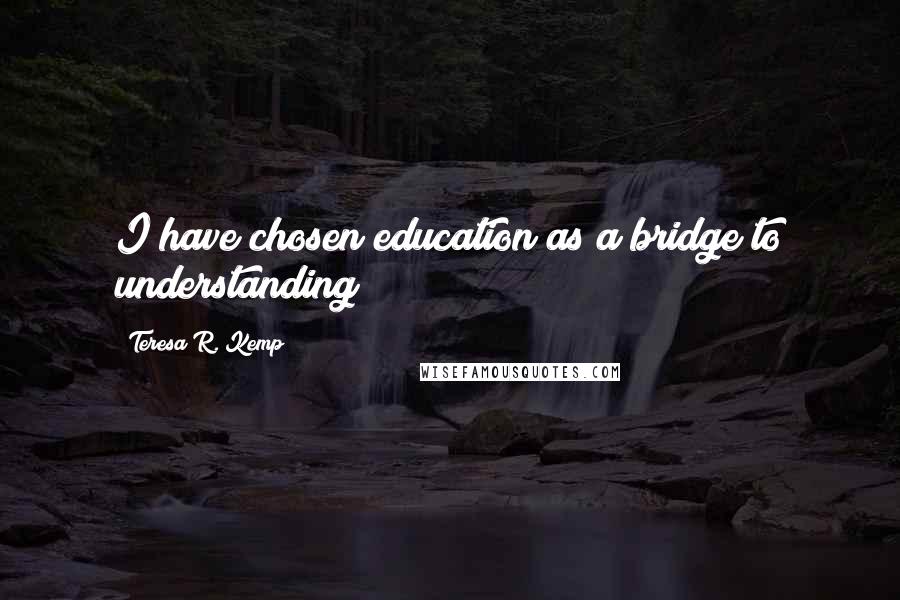 Teresa R. Kemp Quotes: I have chosen education as a bridge to understanding!