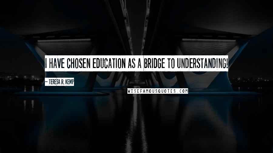 Teresa R. Kemp Quotes: I have chosen education as a bridge to understanding!