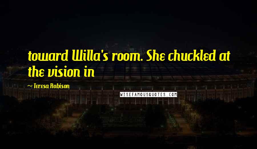 Teresa Robison Quotes: toward Willa's room. She chuckled at the vision in