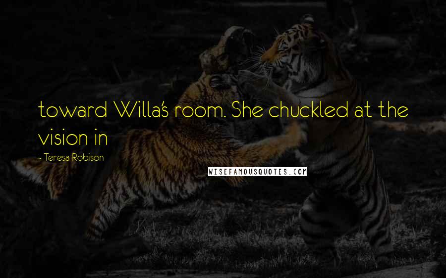 Teresa Robison Quotes: toward Willa's room. She chuckled at the vision in