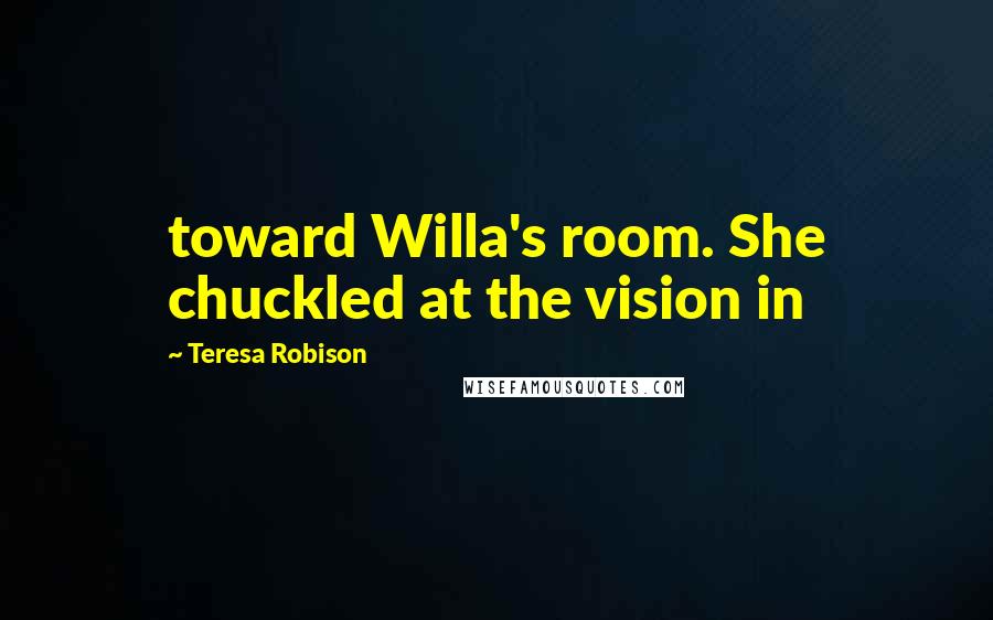 Teresa Robison Quotes: toward Willa's room. She chuckled at the vision in