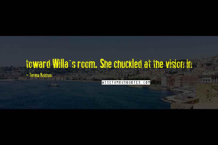 Teresa Robison Quotes: toward Willa's room. She chuckled at the vision in