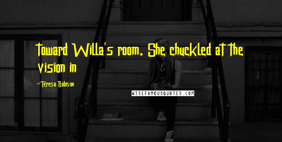 Teresa Robison Quotes: toward Willa's room. She chuckled at the vision in