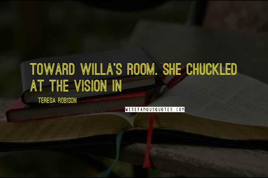 Teresa Robison Quotes: toward Willa's room. She chuckled at the vision in