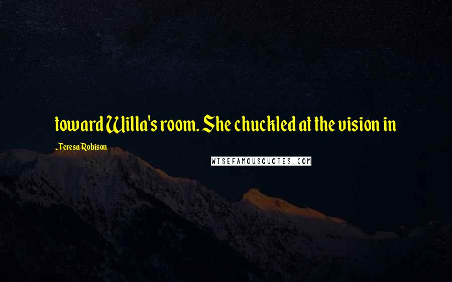 Teresa Robison Quotes: toward Willa's room. She chuckled at the vision in