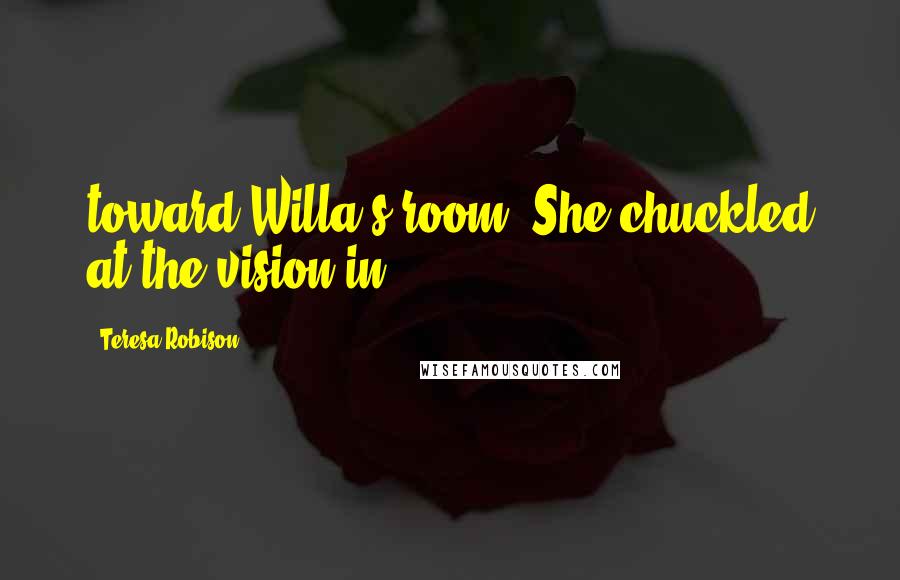 Teresa Robison Quotes: toward Willa's room. She chuckled at the vision in