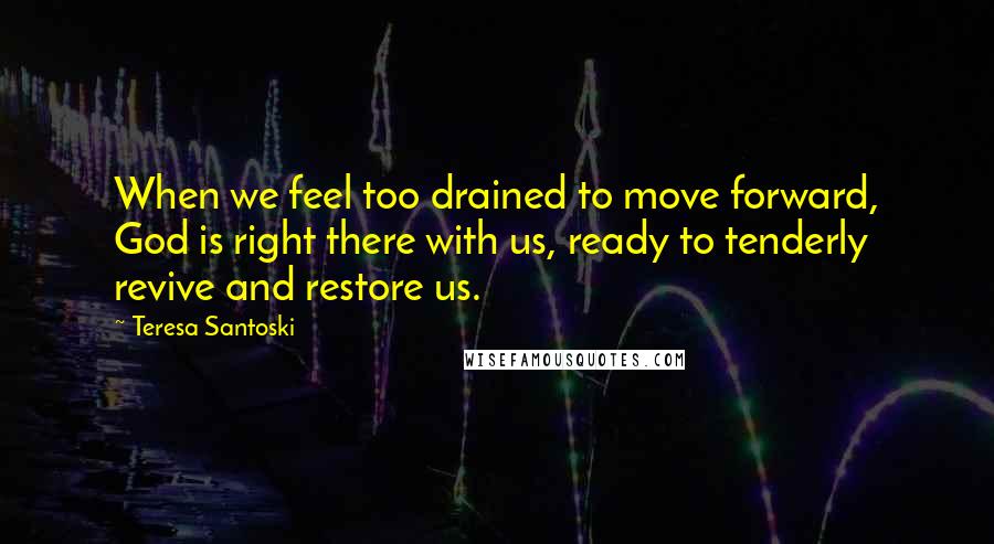 Teresa Santoski Quotes: When we feel too drained to move forward, God is right there with us, ready to tenderly revive and restore us.