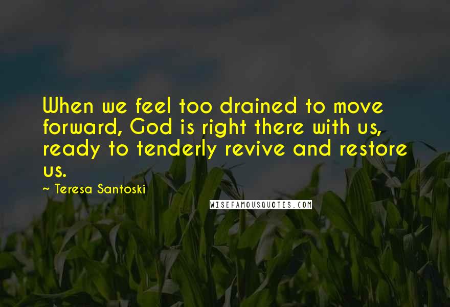 Teresa Santoski Quotes: When we feel too drained to move forward, God is right there with us, ready to tenderly revive and restore us.