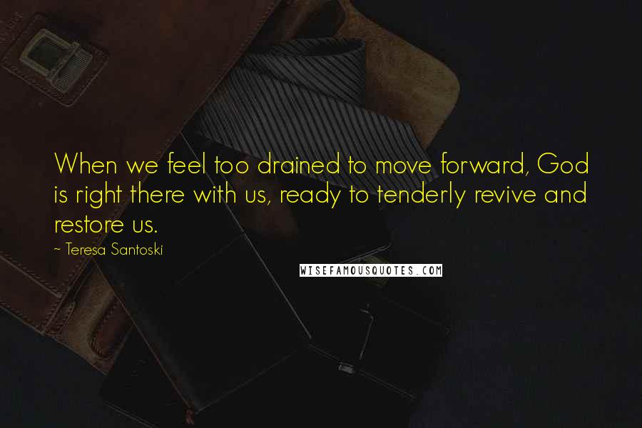 Teresa Santoski Quotes: When we feel too drained to move forward, God is right there with us, ready to tenderly revive and restore us.