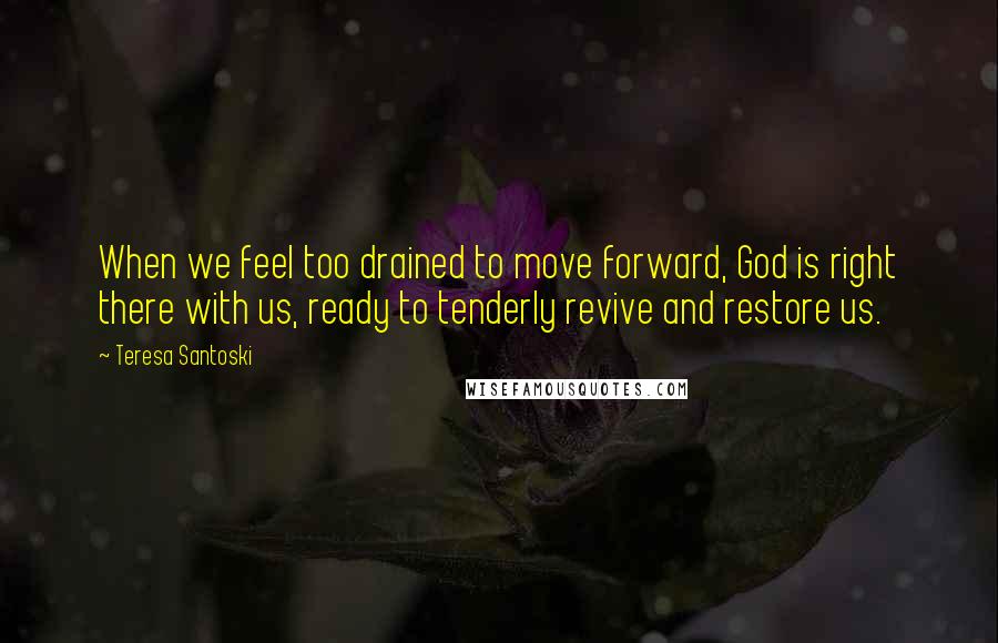 Teresa Santoski Quotes: When we feel too drained to move forward, God is right there with us, ready to tenderly revive and restore us.