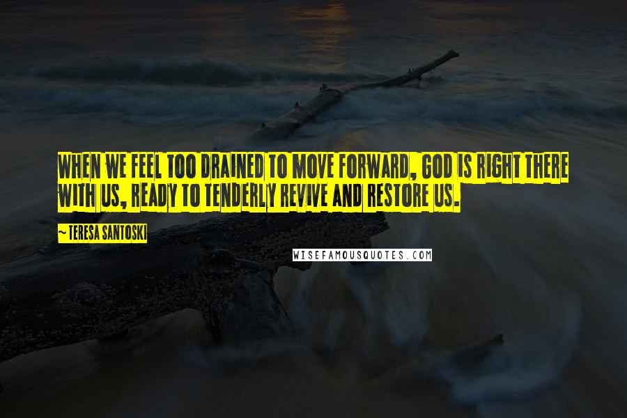 Teresa Santoski Quotes: When we feel too drained to move forward, God is right there with us, ready to tenderly revive and restore us.