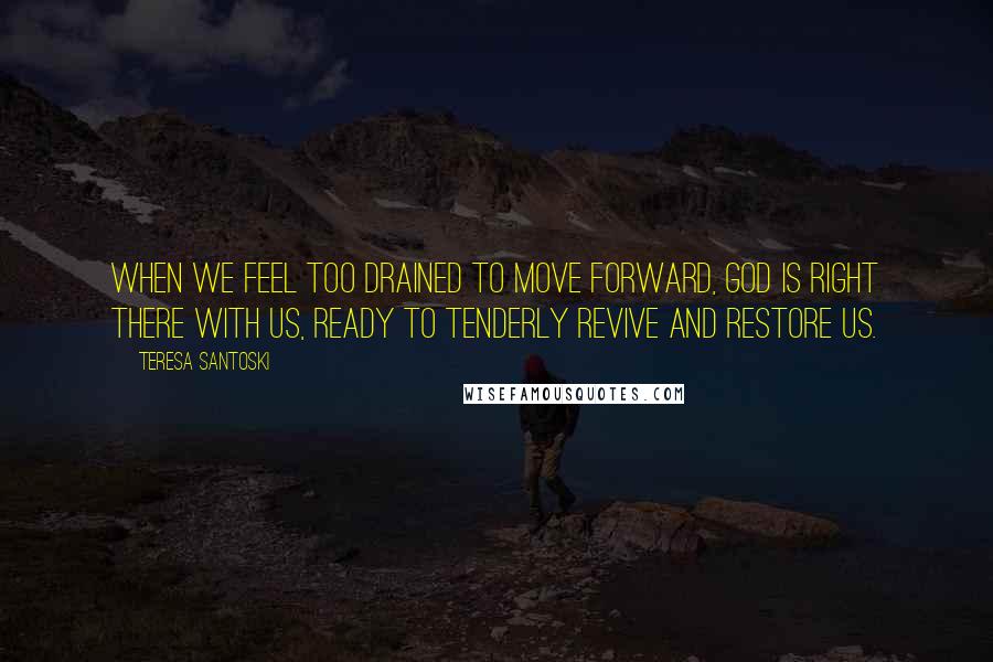 Teresa Santoski Quotes: When we feel too drained to move forward, God is right there with us, ready to tenderly revive and restore us.