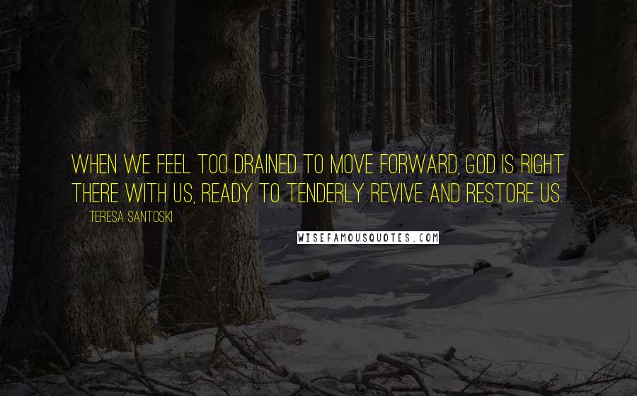 Teresa Santoski Quotes: When we feel too drained to move forward, God is right there with us, ready to tenderly revive and restore us.