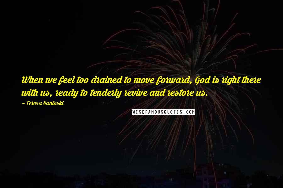 Teresa Santoski Quotes: When we feel too drained to move forward, God is right there with us, ready to tenderly revive and restore us.