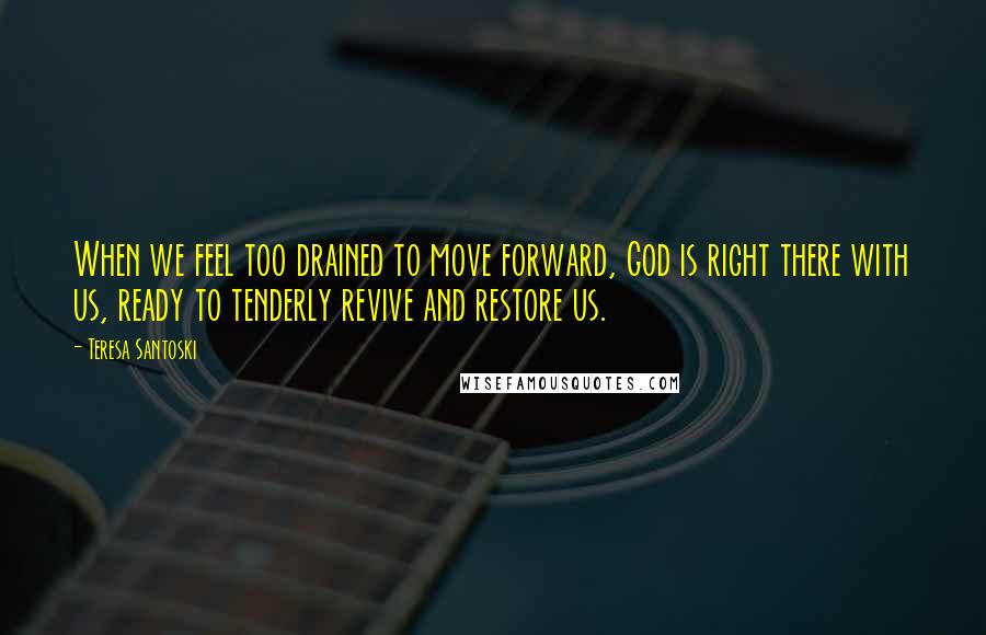 Teresa Santoski Quotes: When we feel too drained to move forward, God is right there with us, ready to tenderly revive and restore us.