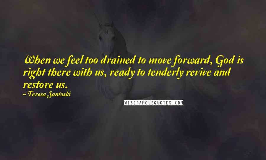 Teresa Santoski Quotes: When we feel too drained to move forward, God is right there with us, ready to tenderly revive and restore us.