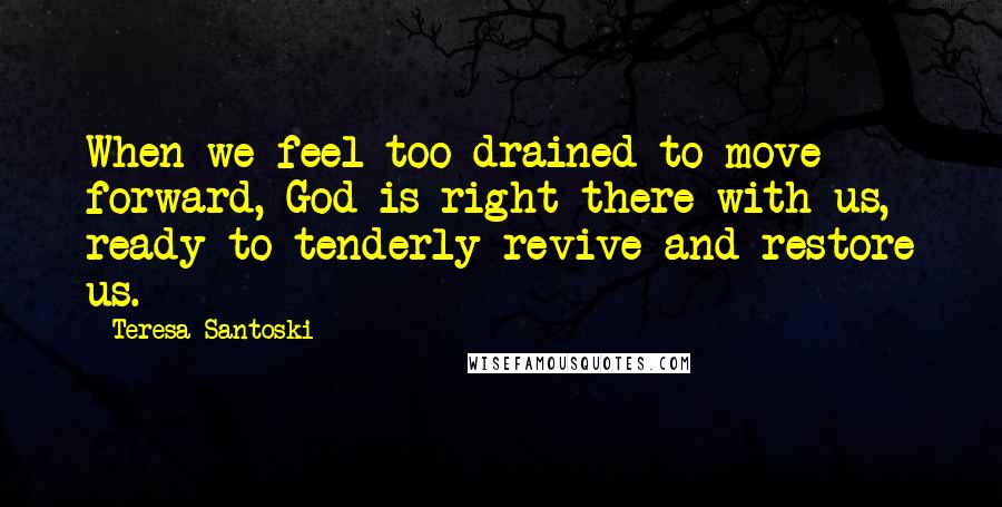 Teresa Santoski Quotes: When we feel too drained to move forward, God is right there with us, ready to tenderly revive and restore us.