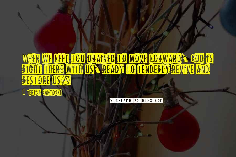 Teresa Santoski Quotes: When we feel too drained to move forward, God is right there with us, ready to tenderly revive and restore us.