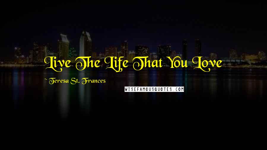 Teresa St. Frances Quotes: Live The Life That You Love