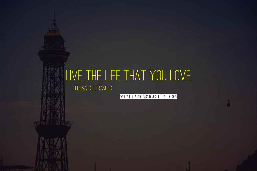 Teresa St. Frances Quotes: Live The Life That You Love