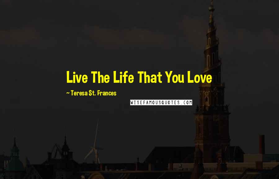 Teresa St. Frances Quotes: Live The Life That You Love