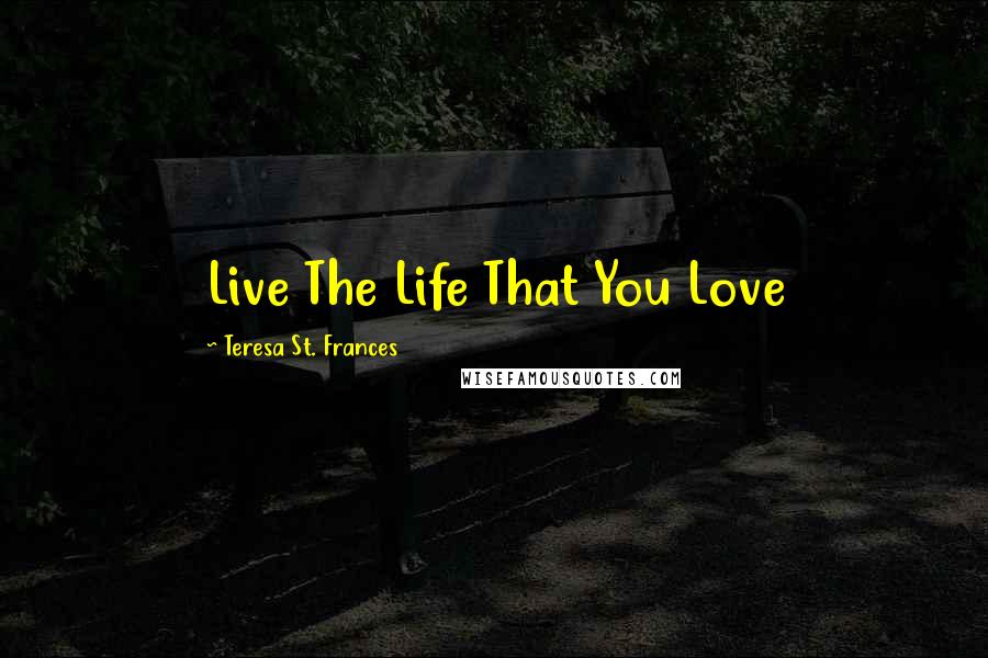 Teresa St. Frances Quotes: Live The Life That You Love
