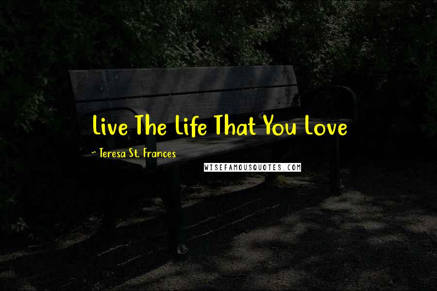 Teresa St. Frances Quotes: Live The Life That You Love