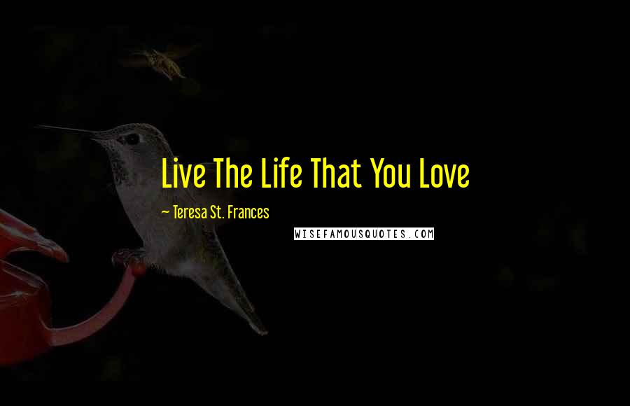 Teresa St. Frances Quotes: Live The Life That You Love