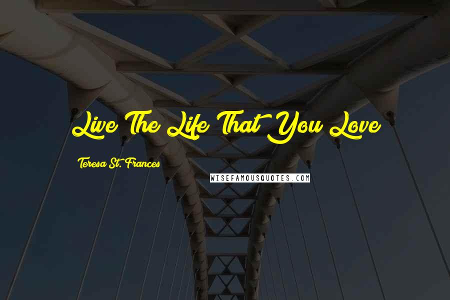 Teresa St. Frances Quotes: Live The Life That You Love