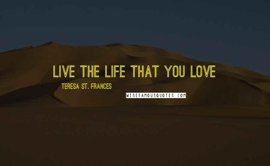 Teresa St. Frances Quotes: Live The Life That You Love