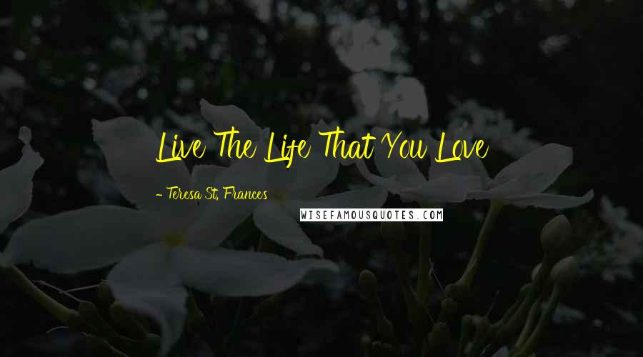 Teresa St. Frances Quotes: Live The Life That You Love