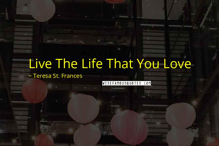 Teresa St. Frances Quotes: Live The Life That You Love