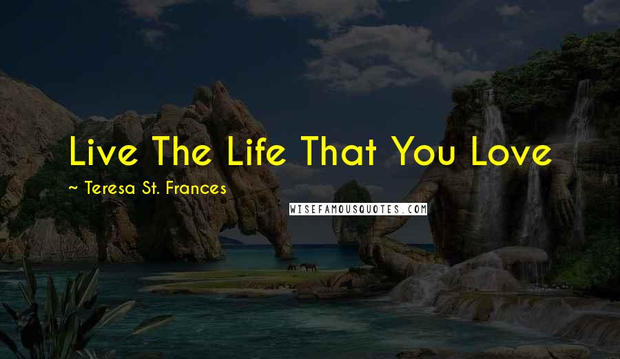 Teresa St. Frances Quotes: Live The Life That You Love