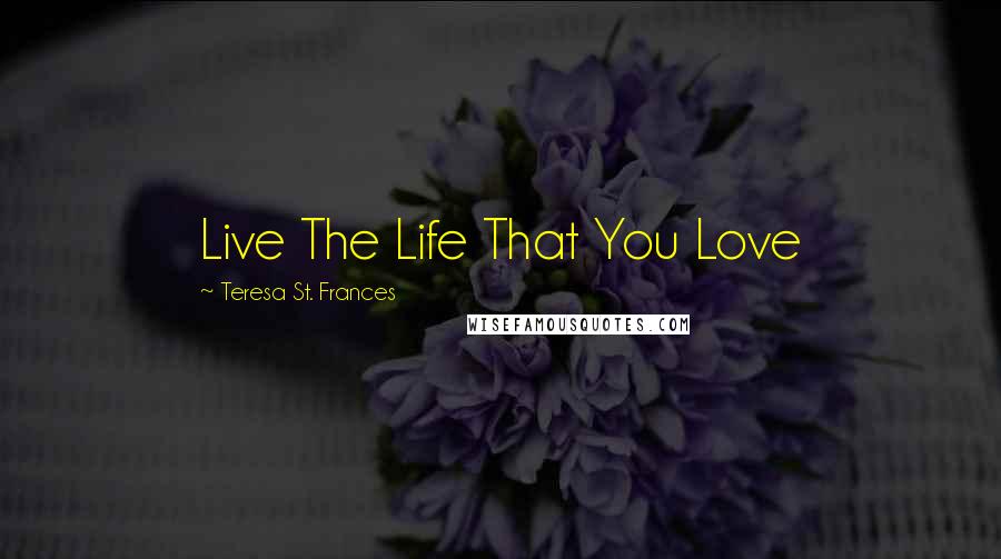 Teresa St. Frances Quotes: Live The Life That You Love