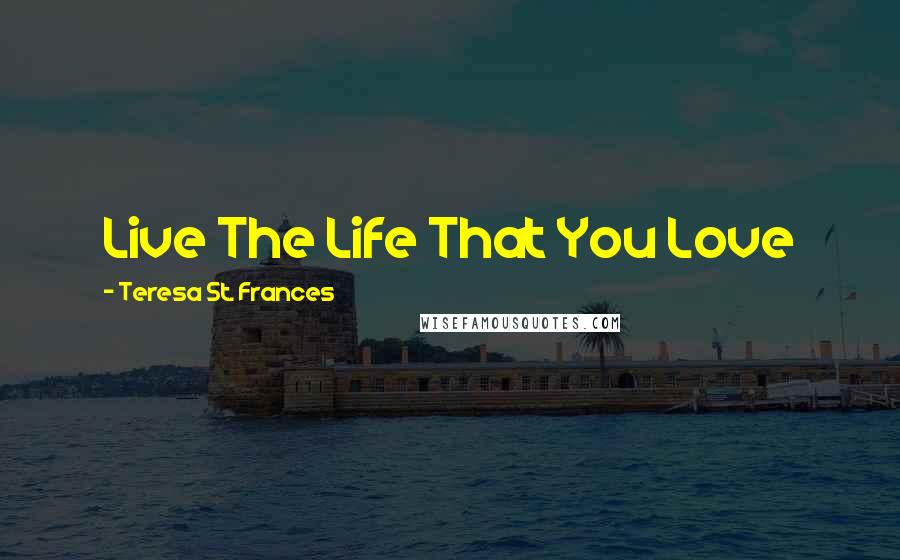 Teresa St. Frances Quotes: Live The Life That You Love