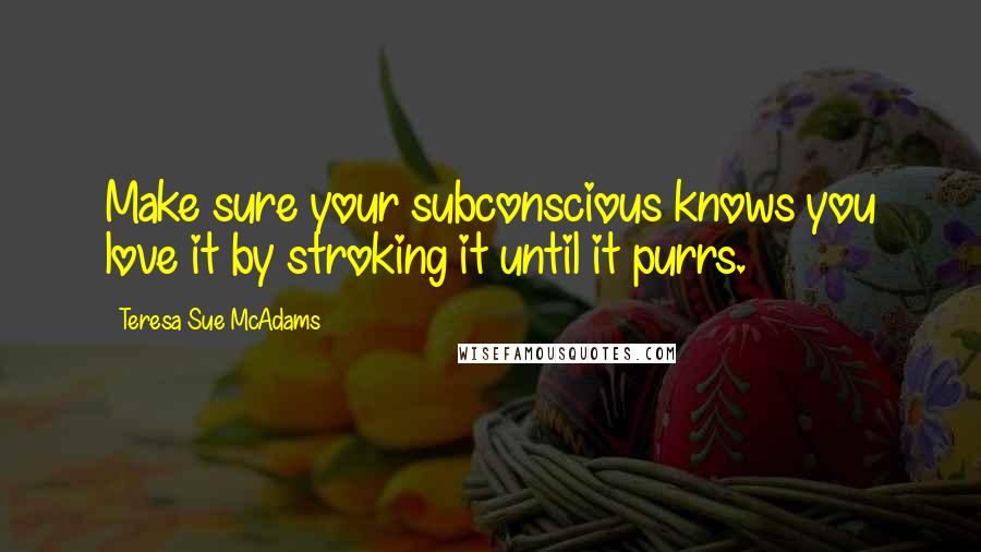 Teresa Sue McAdams Quotes: Make sure your subconscious knows you love it by stroking it until it purrs.