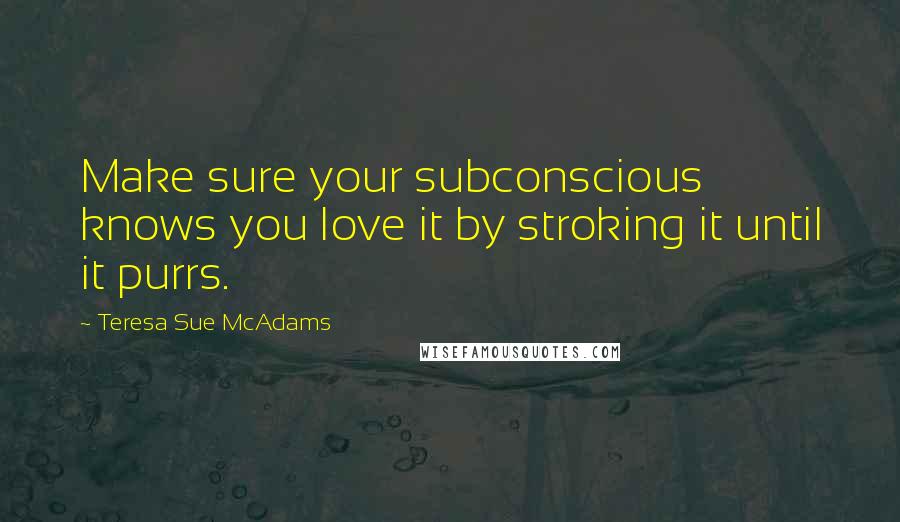 Teresa Sue McAdams Quotes: Make sure your subconscious knows you love it by stroking it until it purrs.