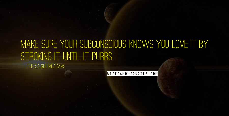 Teresa Sue McAdams Quotes: Make sure your subconscious knows you love it by stroking it until it purrs.