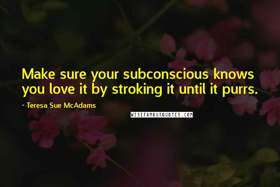 Teresa Sue McAdams Quotes: Make sure your subconscious knows you love it by stroking it until it purrs.